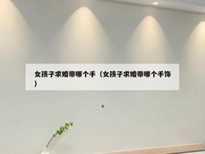 女孩子求婚带哪个手（女孩子求婚带哪个手饰）