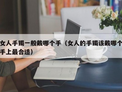 女人手镯一般戴哪个手（女人的手镯该戴哪个手上最合适）