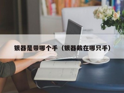 银器是带哪个手（银器戴在哪只手）