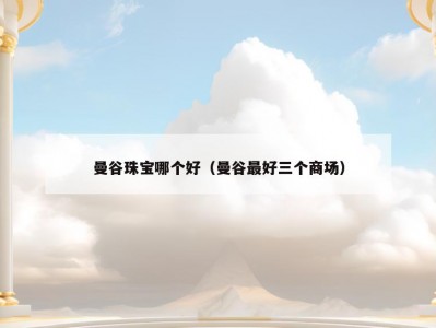曼谷珠宝哪个好（曼谷最好三个商场）