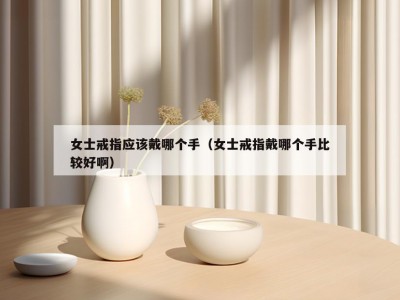 女士戒指应该戴哪个手（女士戒指戴哪个手比较好啊）