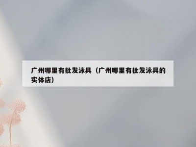 广州哪里有批发泳具（广州哪里有批发泳具的实体店）