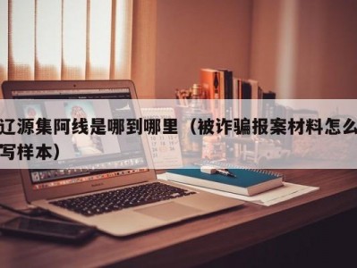 辽源集阿线是哪到哪里（被诈骗报案材料怎么写样本）