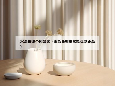 水晶去哪个网站买（水晶去哪里买能买到正品）