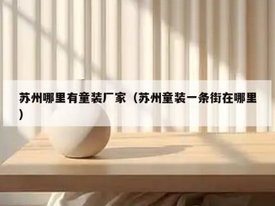 苏州哪里有童装厂家（苏州童装一条街在哪里）
