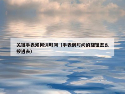 关键手表如何调时间（手表调时间的旋钮怎么按进去）