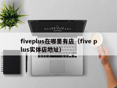 fiveplus在哪里有店（five plus实体店地址）