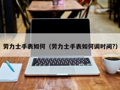 劳力士手表如何（劳力士手表如何调时间?）