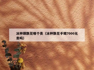 冰种跟飘花哪个贵（冰种飘花手镯7000元贵吗）