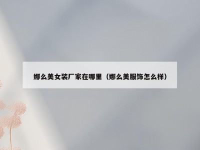 娜么美女装厂家在哪里（娜么美服饰怎么样）