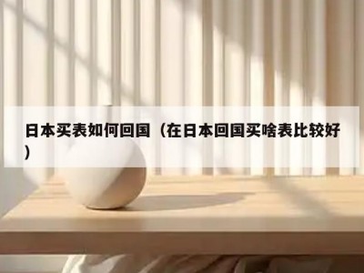 日本买表如何回国（在日本回国买啥表比较好）