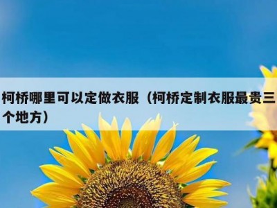 柯桥哪里可以定做衣服（柯桥定制衣服最贵三个地方）