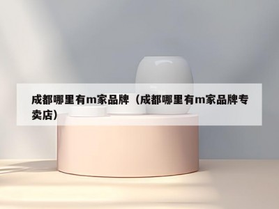 成都哪里有m家品牌（成都哪里有m家品牌专卖店）
