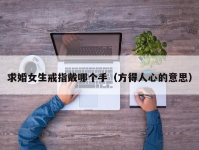 求婚女生戒指戴哪个手（方得人心的意思）