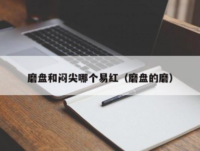 磨盘和闷尖哪个易红（磨盘的磨）