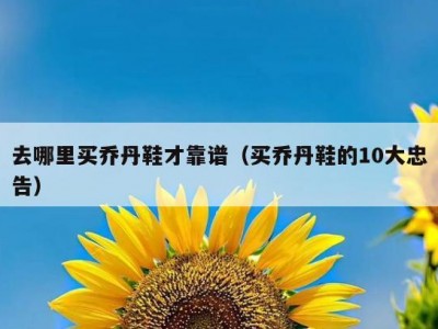 去哪里买乔丹鞋才靠谱（买乔丹鞋的10大忠告）