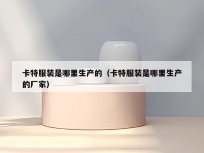 卡特服装是哪里生产的（卡特服装是哪里生产的厂家）