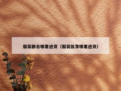 服装都去哪里进货（服装批发哪里进货）