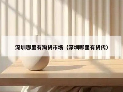 深圳哪里有淘货市场（深圳哪里有货代）