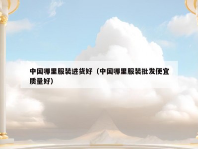 中国哪里服装进货好（中国哪里服装批发便宜质量好）