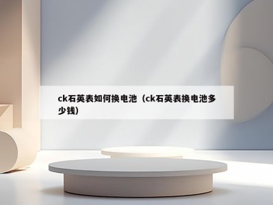 ck石英表如何换电池（ck石英表换电池多少钱）