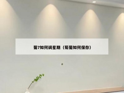 葡7如何调星期（萄葡如何保存）