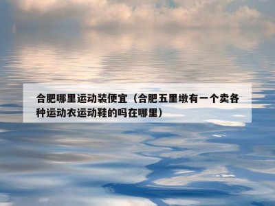 合肥哪里运动装便宜（合肥五里墩有一个卖各种运动衣运动鞋的吗在哪里）