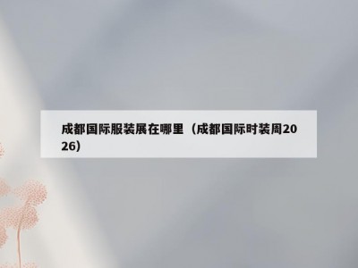 成都国际服装展在哪里（成都国际时装周2026）