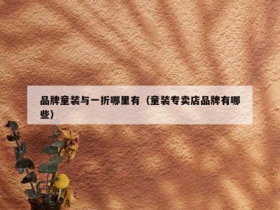 品牌童装与一折哪里有（童装专卖店品牌有哪些）