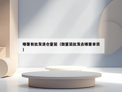 哪里有批发清仓童装（做童装批发去哪里拿货）
