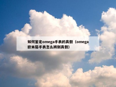如何鉴定omega手表的真假（omega欧米茄手表怎么辨别真假）