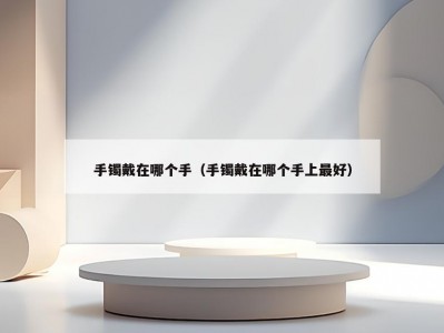 手镯戴在哪个手（手镯戴在哪个手上最好）