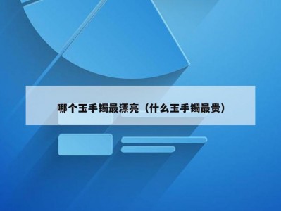 哪个玉手镯最漂亮（什么玉手镯最贵）