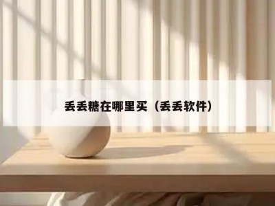 丢丢糖在哪里买（丢丢软件）