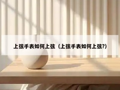 上弦手表如何上弦（上弦手表如何上弦?）
