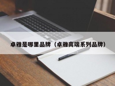 卓雅是哪里品牌（卓雅高端系列品牌）