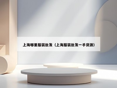 上海哪里服装批发（上海服装批发一手货源）