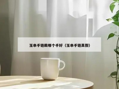 玉串手链戴哪个手好（玉串手链真假）