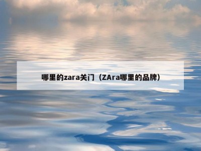 哪里的zara关门（ZAra哪里的品牌）
