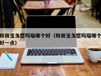 和田玉戈壁玛瑙哪个好（和田玉戈壁玛瑙哪个好一点）