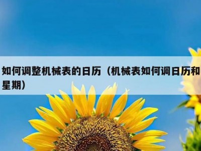 如何调整机械表的日历（机械表如何调日历和星期）
