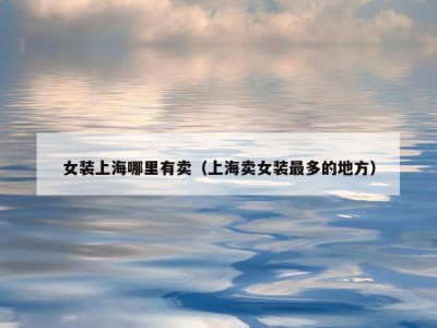 女装上海哪里有卖（上海卖女装最多的地方）