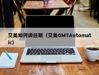艾美如何调日期（艾美GMTAutomatic）