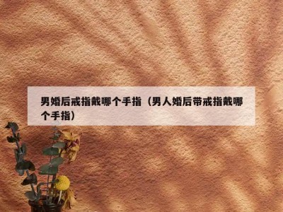 男婚后戒指戴哪个手指（男人婚后带戒指戴哪个手指）