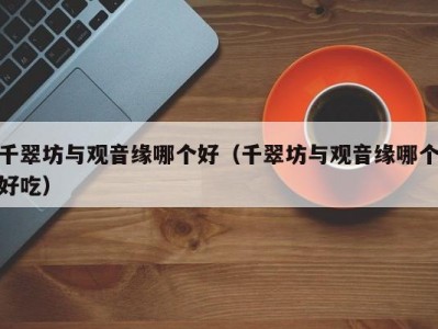 千翠坊与观音缘哪个好（千翠坊与观音缘哪个好吃）