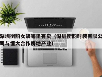 深圳衡韵女装哪里有卖（深圳衡韵时装有限公司与恒大合作房地产业）