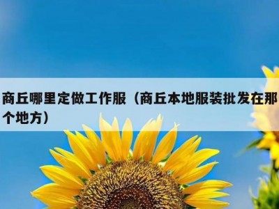 商丘哪里定做工作服（商丘本地服装批发在那个地方）
