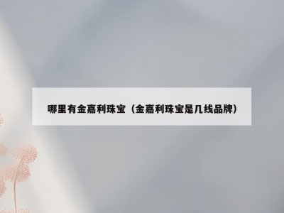 哪里有金嘉利珠宝（金嘉利珠宝是几线品牌）
