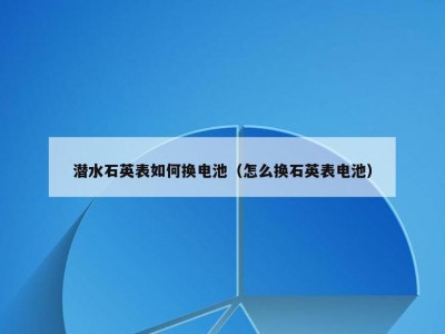 潜水石英表如何换电池（怎么换石英表电池）