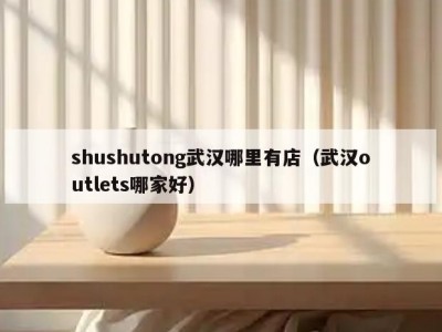 shushutong武汉哪里有店（武汉outlets哪家好）